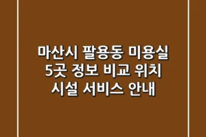 마산시 팔용동 미용실 5곳 정보 비교 – 위치, 시설, 서비스 안내