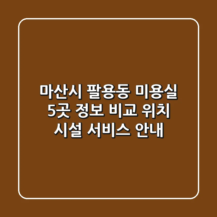 마산시 팔용동 미용실 5곳 정보 비교 - 위치, 시설, 서비스 안내