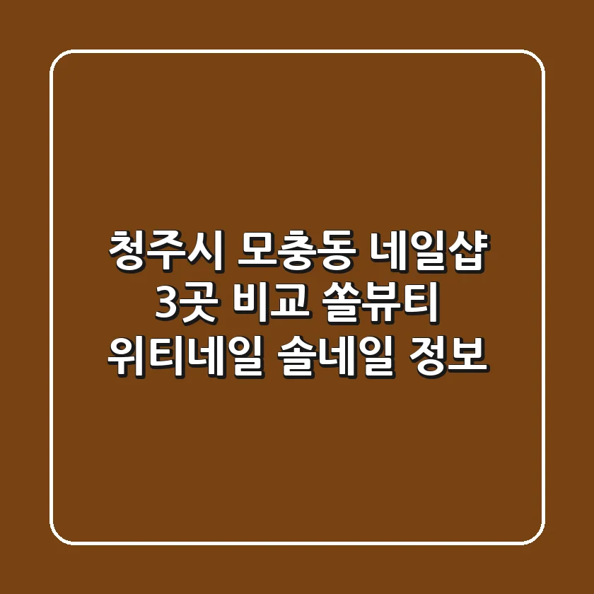 청주시 모충동 네일샵 3곳 비교 - 쏠뷰티, 위티네일, 솔네일 정보