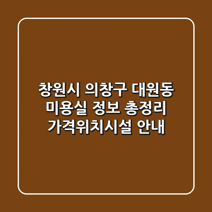 창원시 의창구 대원동 미용실 정보 총정리 - 가격/위치/시설 안내