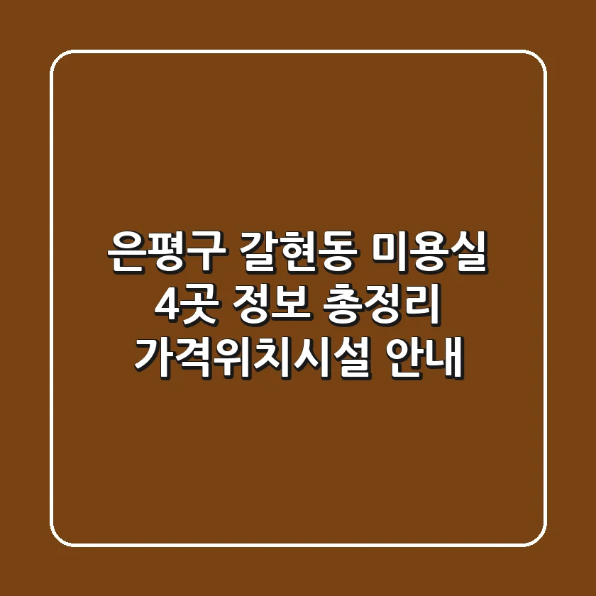 은평구 갈현동 미용실 4곳 정보 총정리 - 가격/위치/시설 안내
