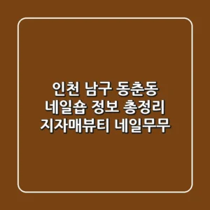 인천 남구 동춘동 네일숍 정보 총정리: 지자매뷰티, 네일무무