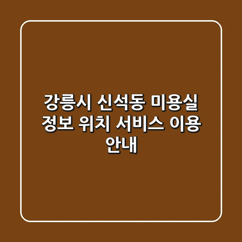 강릉시 신석동 미용실 정보: 위치, 서비스, 이용 안내