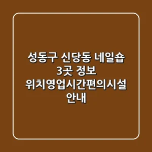 성동구 신당동 네일숍 3곳 정보 - 위치/영업시간/편의시설 안내