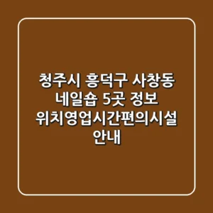 청주시 흥덕구 사창동 네일숍 5곳 정보 - 위치/영업시간/편의시설 안내