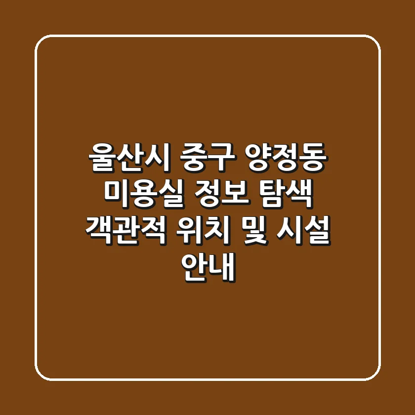 울산시 중구 양정동 미용실 정보 탐색: 객관적 위치 및 시설 안내