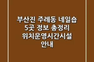 부산진 주례동 네일숍 5곳 정보 총정리 – 위치/운영시간/시설 안내
