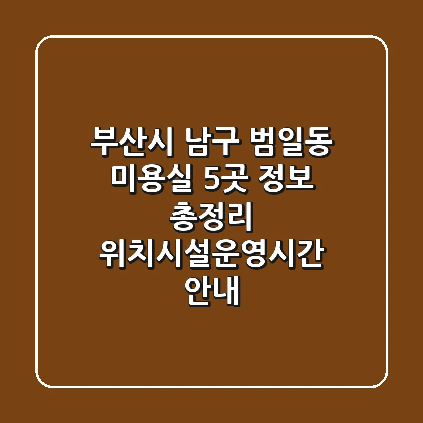 부산시 남구 범일동 미용실 5곳 정보 총정리 - 위치/시설/운영시간 안내