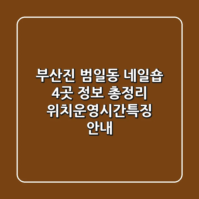 부산진 범일동 네일숍 4곳 정보 총정리 - 위치/운영시간/특징 안내