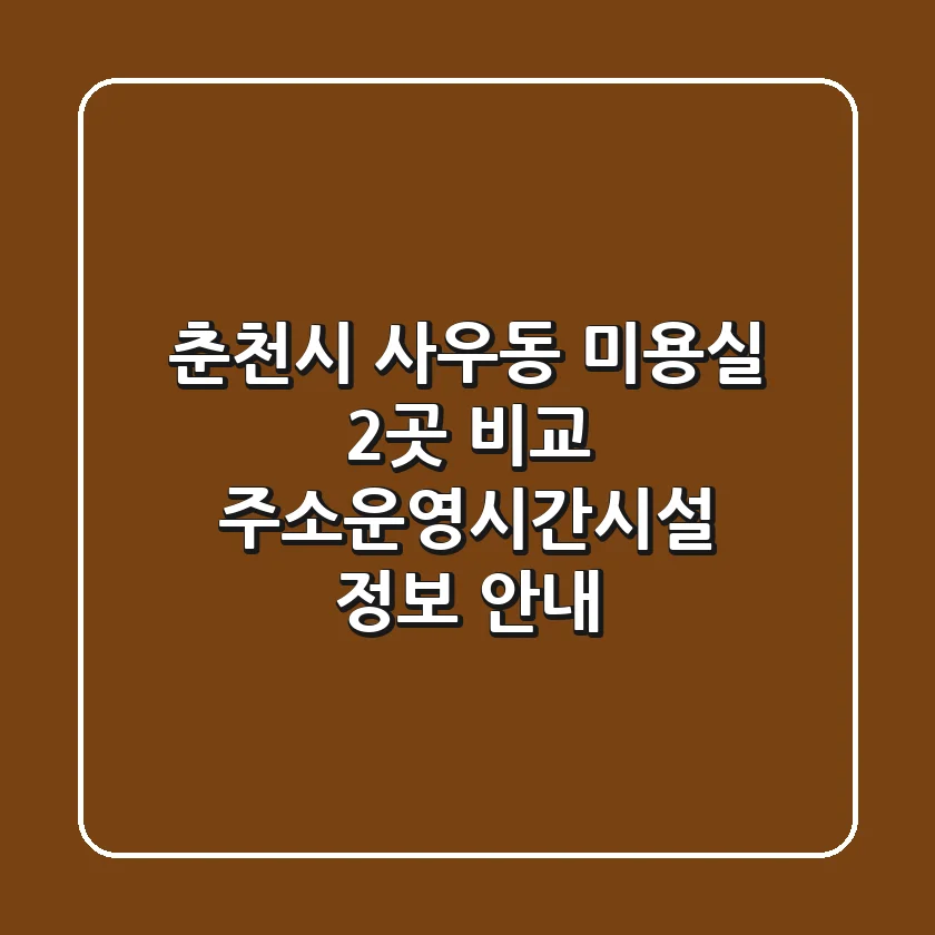 춘천시 사우동 미용실 2곳 비교 - 주소/운영시간/시설 정보 안내