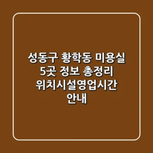 성동구 황학동 미용실 5곳 정보 총정리 - 위치/시설/영업시간 안내