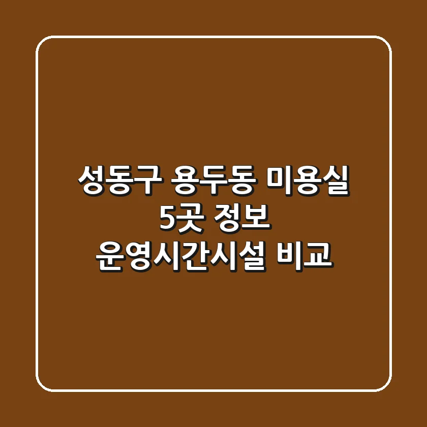 성동구 용두동 미용실 5곳 정보 - 운영시간/시설 비교