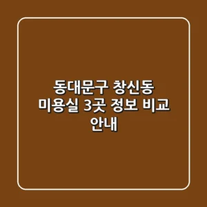 동대문구 창신동 미용실 3곳 정보 비교 안내