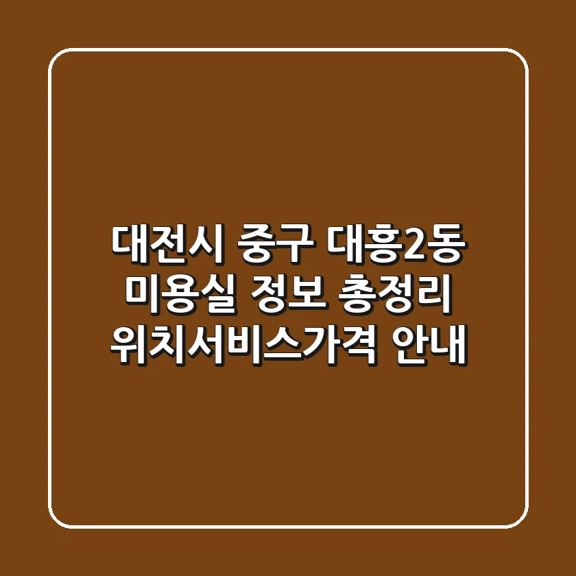 대전시 중구 대흥2동 미용실 정보 총정리 - 위치/서비스/가격 안내