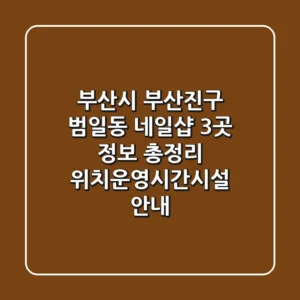부산시 부산진구 범일동 네일샵 3곳 정보 총정리 - 위치/운영시간/시설 안내