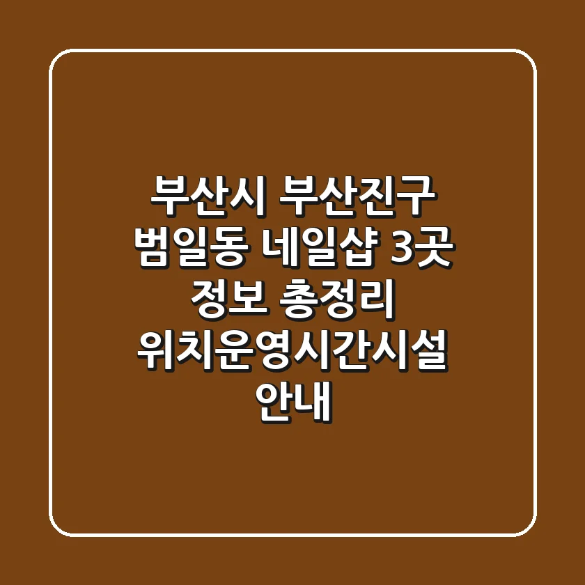 부산시 부산진구 범일동 네일샵 3곳 정보 총정리 - 위치/운영시간/시설 안내
