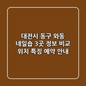 대전시 동구 와동 네일숍 3곳 정보 비교 - 위치, 특징, 예약 안내