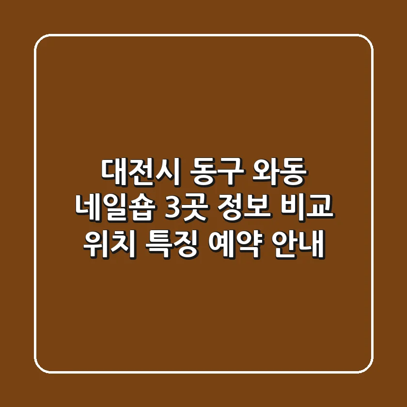 대전시 동구 와동 네일숍 3곳 정보 비교 - 위치, 특징, 예약 안내