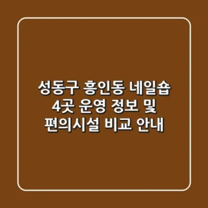 성동구 흥인동 네일숍 4곳 운영 정보 및 편의시설 비교 안내