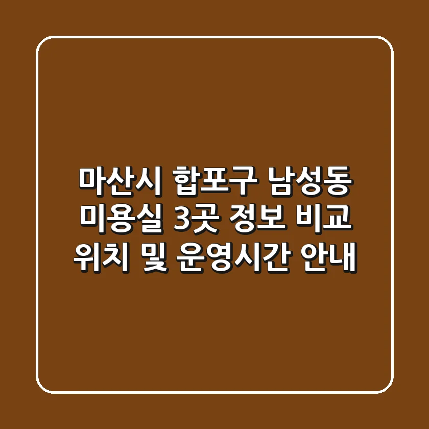 마산시 합포구 남성동 미용실 3곳 정보 비교 - 위치 및 운영시간 안내