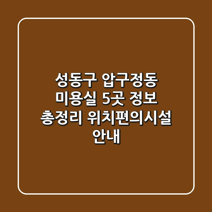 성동구 압구정동 미용실 5곳 정보 총정리 - 위치/편의시설 안내