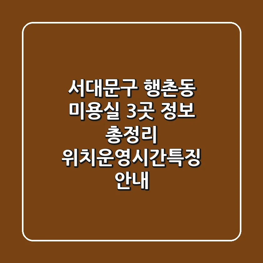 서대문구 행촌동 미용실 3곳 정보 총정리 - 위치/운영시간/특징 안내